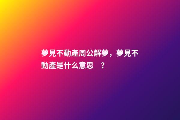 夢見不動產周公解夢，夢見不動產是什么意思？